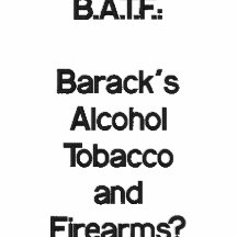 B.A.T.F.: ¿Barack'sAlcoholTobaccoandFirearms?