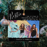 Adorno De Cerámica Fotos personalizadas de Bestie Bestie en BFF<br><div class="desc">Ornamento moderno de navidad de amistad, con el título 'Bestie' en un elegante texto de escritura caligráfica, una cita de los mejores amigos que dice 'Puede que no siempre esté contigo, pero siempre estaré ahí para ti', una foto principal de ti y de tu FFP en un fondo negro de...</div>