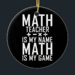 Adorno De Cerámica Math Teacher is my Name Math is my Game School<br><div class="desc">Math Teacher is my Name Math is my Game School Teaching Math Gift. Perfect gift for your dad,  mom,  papa,  men,  women,  friend and family members on Thanksgiving Day,  Christmas Day,  Mothers Day,  Fathers Day,  4th of July,  1776 Independent day,  Veterans Day,  Halloween Day,  Patrick's Day</div>