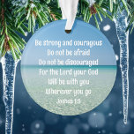 Adorno Ser fuertes Navidades contra la Biblia Inspiradora<br><div class="desc">Sé fuerte y valiente. No tengas miedo. No se desanime. Porque Jehovah tu Dios estará contigo dondequiera que vayas. Un bello verso motivacional de la biblia Joshua 1:9 escrito a través de una pacífica fotografía del océano. Envía fuerzas y ánimo a alguien con esta cita inspiradora regalo de adorno navideño....</div>