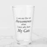Awesomeness y My Cats Funny<br><div class="desc">"No puedo vivir solo con Awesomeness También debo tener My Cats Funny Glass" Personalizar texto, tipo de letra y colores ¡Remueve fácilmente la s sobre los gatos si sólo tienes uno! Comparte tus sentimientos con estas cervezas, té helado, lemonade, bebidas mixtas gafas para beber tumbler - BARWARE Awesomeness y GATS...</div>