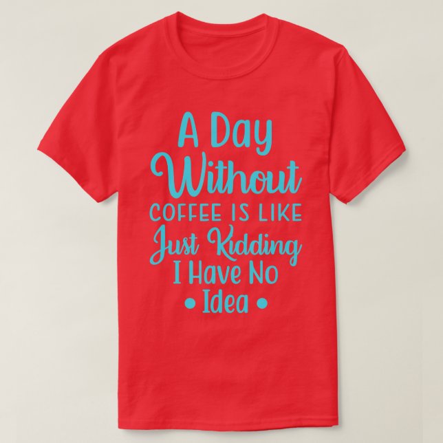 Camiseta A Day Without Coffee Is Like, Just Kidding I have  (Diseño del anverso)