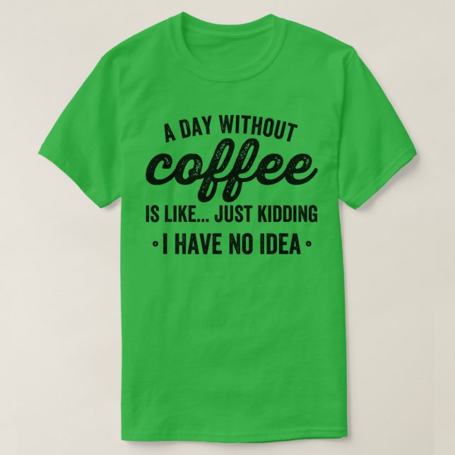 Camiseta a day without coffee is like just kidding i have n (Diseño del anverso)