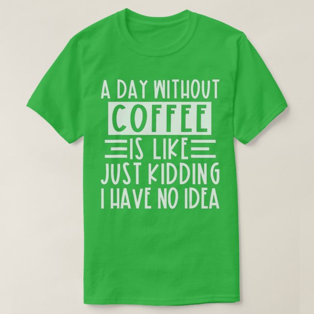 Camiseta A Day Without Coffee Is Like Just Kidding I Have N (Diseño del anverso)