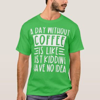 Camiseta A Day Without Coffee Is Like Just Kidding I Have N