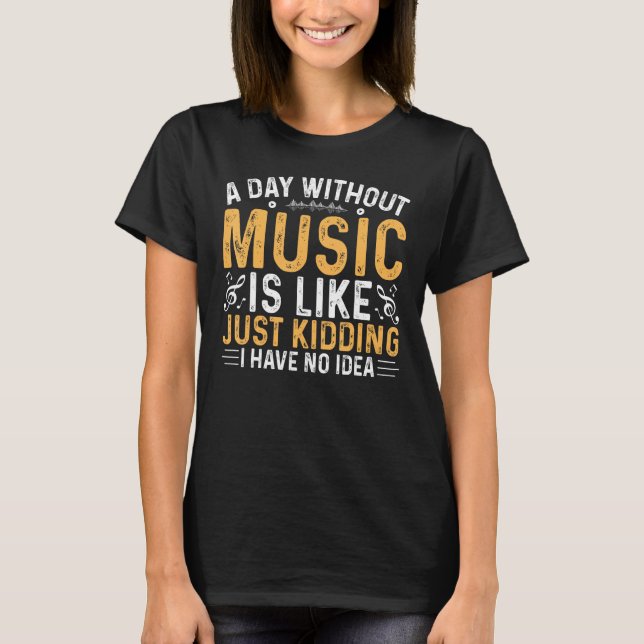 Camiseta A Day Without Music is Like Just Kidding I Have No (Anverso)