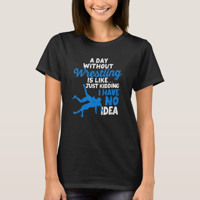 Camiseta A Day Without Wrestling Is Like Just Kidding I Hav (Anverso)