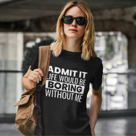 Camiseta Admit It Life Would Be Boring Without me