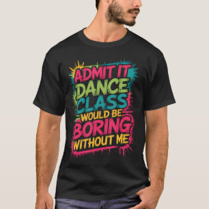 Camiseta Admítelo, la clase de baile sería aburrida sin mí