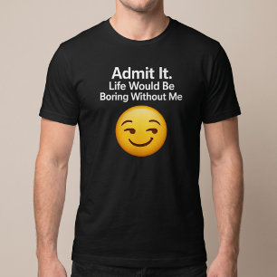 Camiseta Admítelo. La vida sería aburrida sin mí
