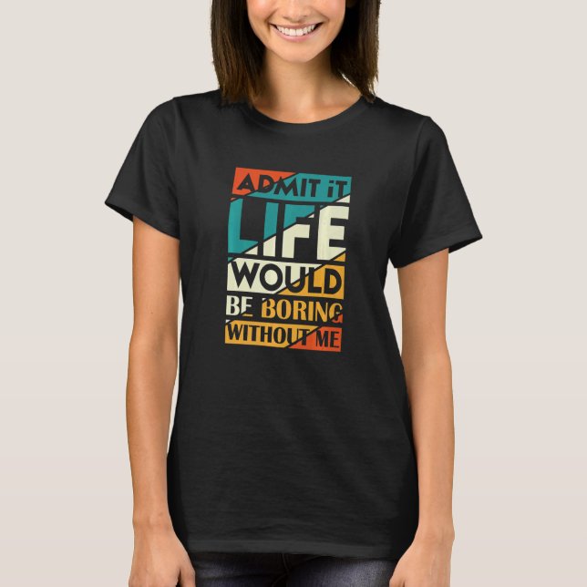 Camiseta Admítelo, la vida sería aburrida sin mí   (Anverso)