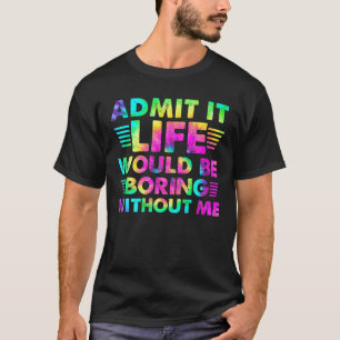 Camiseta Admítelo... La vida sería aburrida sin mí