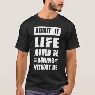 Camiseta Admítelo, la vida sería aburrida sin mi Guay y