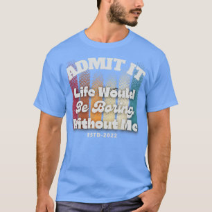 Camiseta Admitirlo la vida sería aburrida sin mí