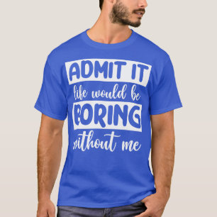 Camiseta Admitirlo La vida sería aburrida sin mí