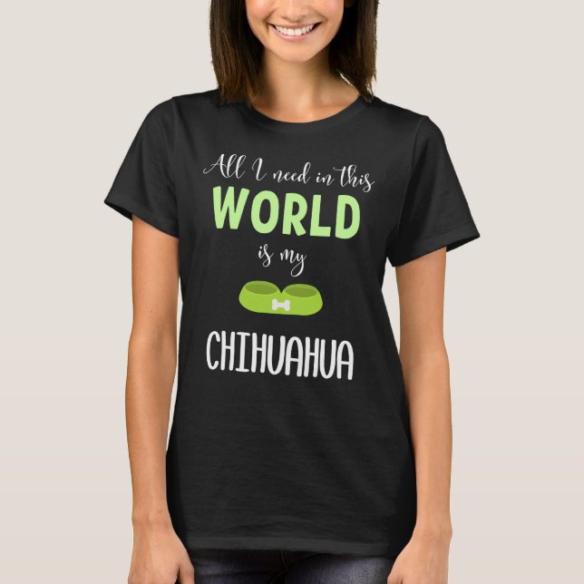 Camiseta All I Need In This World Is My Chihuahua Chihuahua (Anverso)