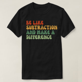 Camiseta Be Like Subtraction And Make A Difference Math