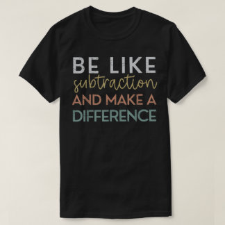 Camiseta Be Like Subtraction And Make A Difference Math