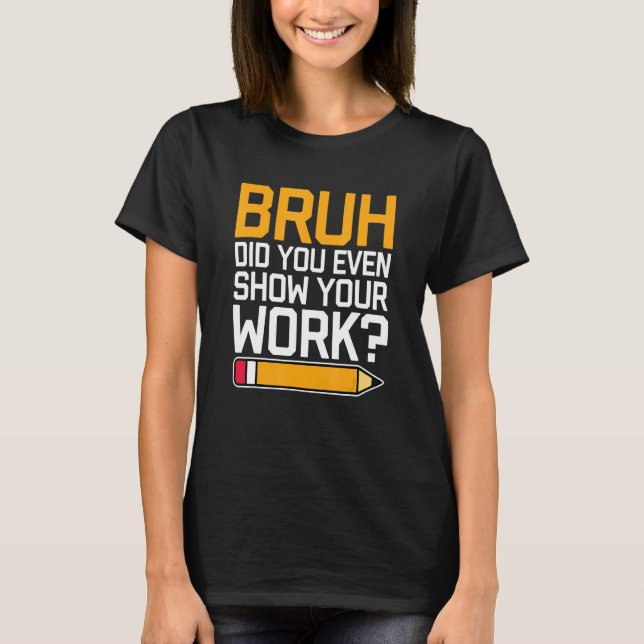 Camiseta Bruh Did You Even Show Your Work - Cool Funny Math (Anverso)