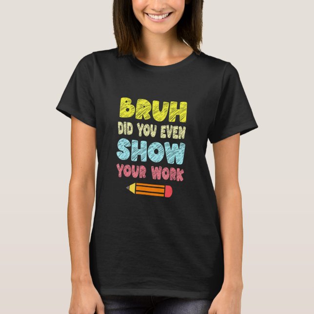 Camiseta Bruh Did You Even Show Your Work   Math Teacher (Anverso)