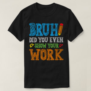 Camiseta Bruh ¿Incluso Mostraste Tu Trabajo? Divertida Mate