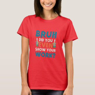 Camiseta Bruh, incluso mostraste tu trabajo Womens T-Shirt