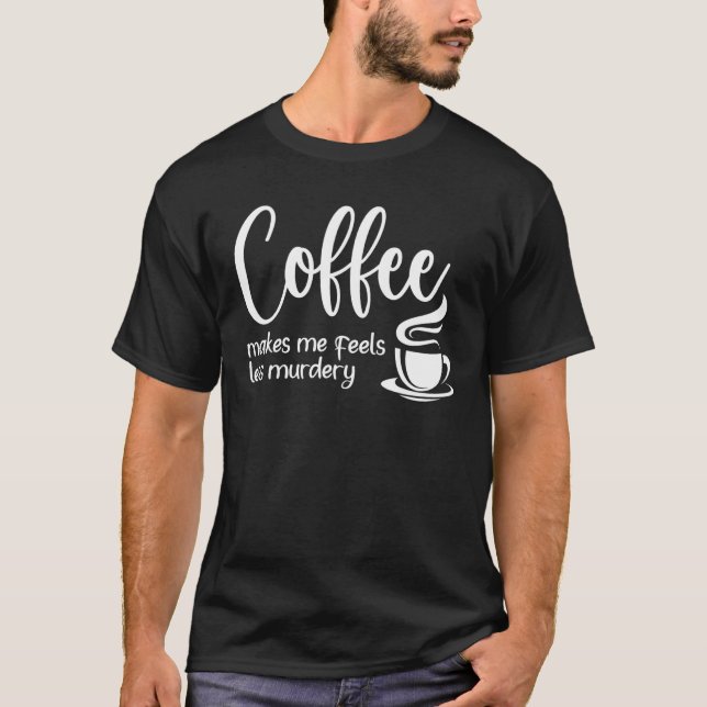 Camiseta Coffee Makes Me Feel Less Murdery  Sarcastic Caffe (Anverso)