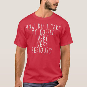 Camiseta ¿Cómo Tomo Mi Café, Muy, Muy En Serio?