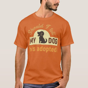Camiseta ¿Debería decirle a mi perro que ha adoptado el hum