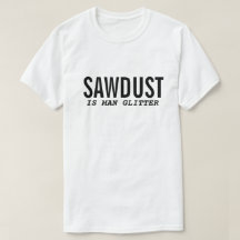 Camiseta divertida SAWDUST IS MAN GLITTER Cita