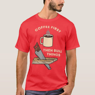Camiseta El Café Primero Y Luego Construir Cosas Carpentada