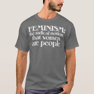 Camiseta El Feminismo Es La Noción Radical De Que Las Mujer