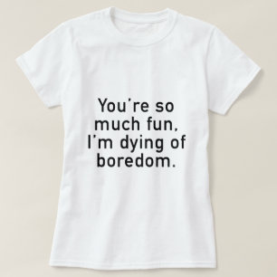 Camiseta Eres tan divertido, estoy muriendo por el aburrimi