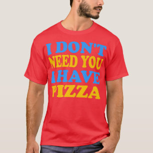 Camiseta Es gracioso que no te necesito que tenga pizza
