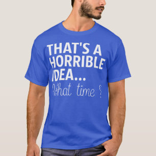 Camiseta Esa Es Una Idea Horrible A Qué Hora