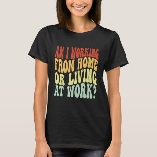 Camiseta ¿Estoy trabajando desde casa o viviendo en el trab
