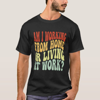 Camiseta ¿Estoy trabajando desde casa o viviendo en el trab