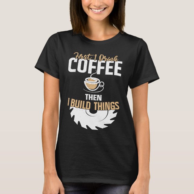 Camiseta First I Drink Coffee Then I Build Things u2013 Woo (Anverso)