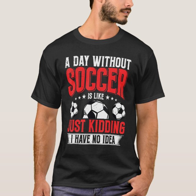 Camiseta Funny A Day Without Soccer Is Like Just Kidding Me (Anverso)