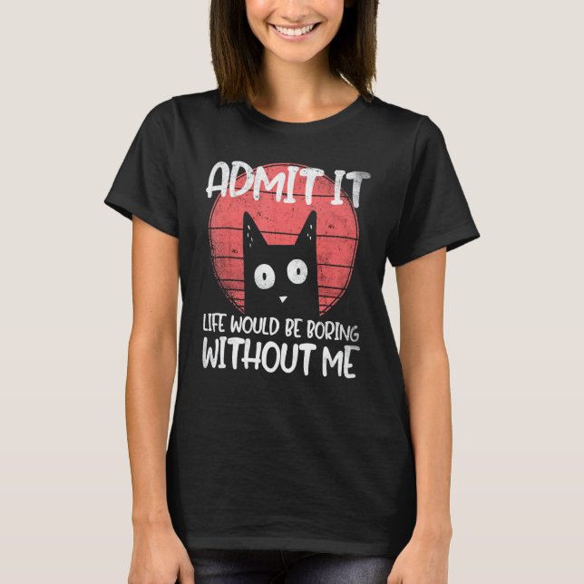 Camiseta Gato, admítelo. La vida sería aburrida sin mí. (Anverso)
