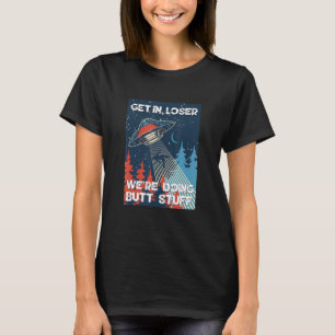 Camiseta Get In Loser We're Doing Butt Stuff Sarcastic Ufo 