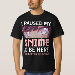 Camiseta He parado mi anime para estar aquí. Mejor sea buen