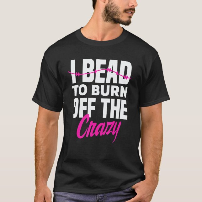 Camiseta I Bead To Burn Off The Crazy Beadworker Hand Stitc (Anverso)
