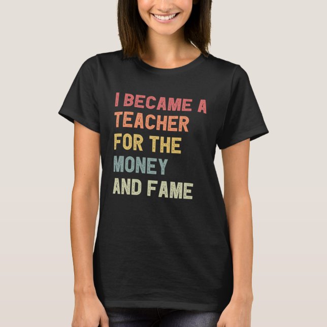 Camiseta I Became A Teacher For The Money And Fame (Anverso)