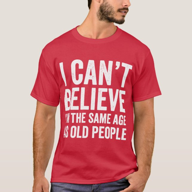 Camiseta I Cant Believe Imhe Same Age As Old People Funnysh (Anverso)