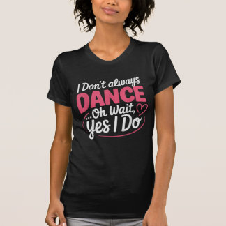 Camiseta I Don't Always Dance Oh Wait... Yes I Do T-Shirt