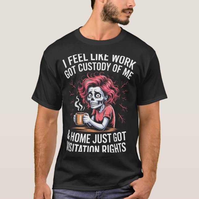Camiseta I Feel Like Work Got Custody Of Me And Home  (Anverso)