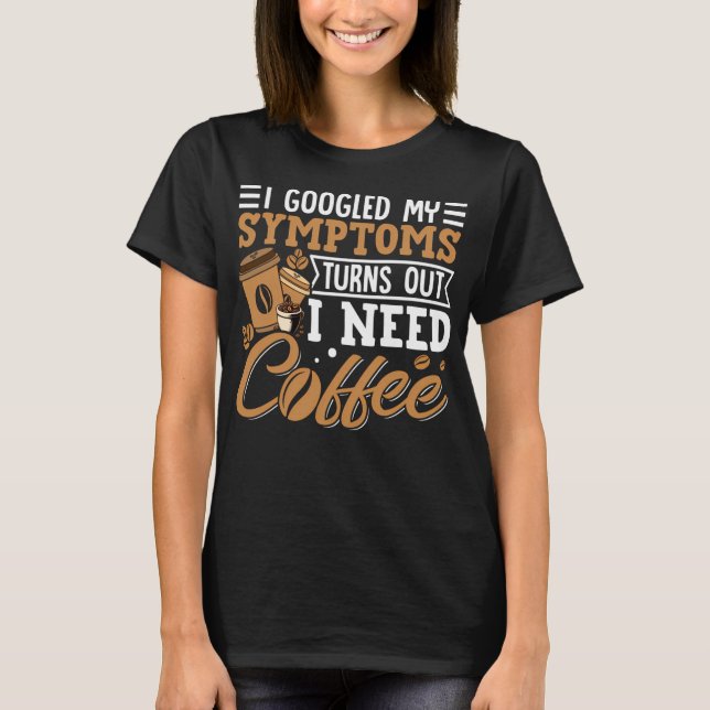 Camiseta I Googled My Symptoms Turns Out I Just Need Coffee (Anverso)