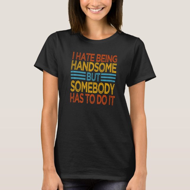 Camiseta I Hate Being Handsome  But Somebody Has To Do It   (Anverso)