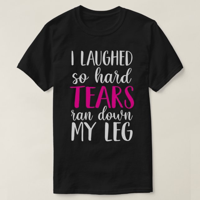 Camiseta I Laughed So Hard Tears Ran Down My Leg  (Diseño del anverso)